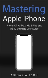  Adidas Wilson - Mastering Apple iPhone - iPhone XS, XS Max, XR, 8 Plus, and IOS 12 Ultimate User Guide.