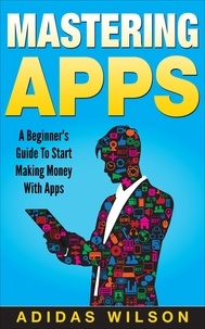  Adidas Wilson - Mastering Apps: A Beginner's Guide To Start Making Money With Apps.