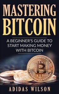  Adidas Wilson - Mastering Bitcoin - A Beginner's Guide To Start Making Money With Bitcoin.