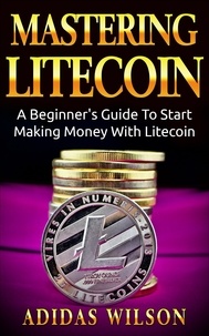  Adidas Wilson - Mastering LiteCoin: A Beginner's Guide to Start Making Money with LiteCoin.