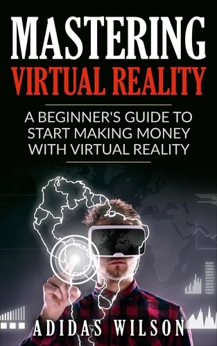  Adidas Wilson - Mastering Virtual Reality: A Beginner's Guide To Start Making Money With Virtual Reality.