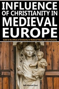  Adil Masood Qazi - Influence of Christianity in Medieval Europe: Guide to the Affects of Christianity on Medieval Politics, Arts and Humanity.