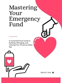  Adira D. York - Mastering Your Emergency Fund: A Comprehensive Guide to Building, Managing, and Utilizing Your Financial Safety Net.