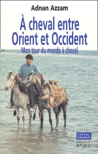 Adnan Azzam - A cheval entre Orient et Occident - Mon tour du monde à cheval.