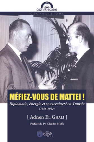 Adnen El Ghali - Méfiez-vous de Mattei ! - Diplomatie, énergie et souveraineté en Tunisie (1956-1962).