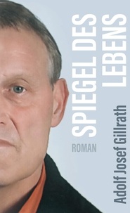 Adolf Josef Gillrath - Spiegel des Lebens - Roman.