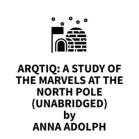 Arqtiq: A Study of the Marvels at the North Pole (UNABRIDGED)
