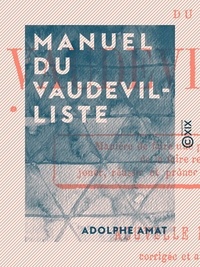 Adolphe Amat - Manuel du vaudevilliste - Manière de faire une pièce de théâtre, de la faire recevoir, jouer, réussir et prôner par les journaux.