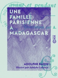 Adolphe Badin et Adolphe Lalauze - Une famille parisienne à Madagascar - Avant et pendant l'expédition.