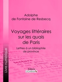 Adolphe de Fontaine de Resbecq et  Ligaran - Voyages littéraires sur les quais de Paris - Lettres à un bibliophile de province ; suivies de Mélanges tirés de quelques bouquins de la boîte à quatre sols.