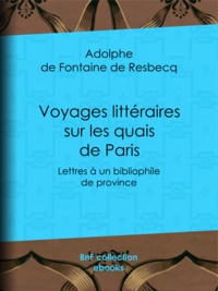 Adolphe de Fontaine de Resbecq - Voyages littéraires sur les quais de Paris - Lettres à un bibliophile de province ; suivies de Mélanges tirés de quelques bouquins de la boîte à quatre sols.