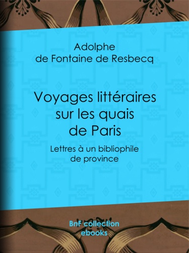 Voyages littéraires sur les quais de Paris. Lettres à un bibliophile de province ; suivies de Mélanges tirés de quelques bouquins de la boîte à quatre sols