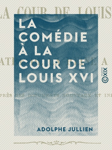La Comédie à la cour de Louis XVI. Le théâtre de la reine à Trianon