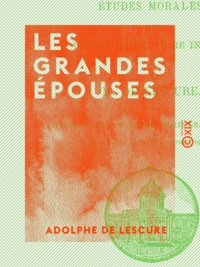 Adolphe Lescure (de) - Les Grandes Épouses - Études morales et portraits d'histoire intime.