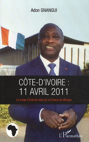Adon Gnangui - Côte d'Ivoire : 11 avril 2011 - Le coup d'Etat de trop de la France en Afrique.