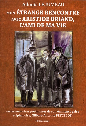 Adonis Lejumeau - Mon étrange rencontre avec Aristide Briand, l'ami de ma vie - Ou les mémoires posthumes de son éminence grise stéphanoise, Gilbert-Antoine Peycelon.