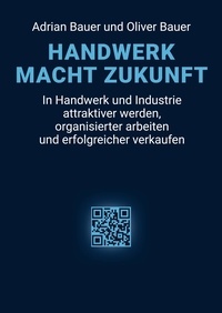 Adrian Bauer et Oliver Bauer - Handwerk Macht Zukunft - In Handwerk und Industrie attraktiver werden, organisierter arbeiten und erfolgreicher verkaufen.