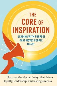 The Core of Inspiration Leading with Purpose That Moves People to Act