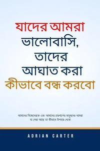 যাদের আমরা ভালোবাসি, তাদের আঘাত করা কীভাবে বন্ধ করবো