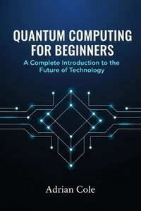 Quantum Computing for Beginners: A Complete Introduction to the Future of Technology