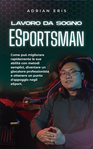  Adrian Eris - Lavoro da sogno ESportsman: Come può migliorare rapidamente le sue abilità con metodi semplici, diventare un giocatore professionista e ottenere un punto d'appoggio negli eSport..
