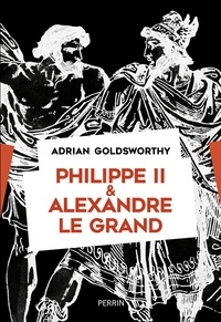 Adrian Goldsworthy - Philippe II et Alexandre le Grand - Rois et conquérants.