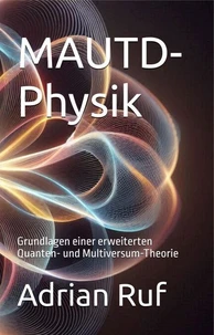MAUTD-Physik Grundlagen einer erweiterten Quanten und Multiversum Theorie