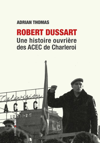 Adrian Thomas - Robert Dussart - Une histoire ouvrière des ACEC de Charleroi.