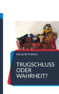Adrian W. Fröhlich - Trugschluss oder Wahrheit? - Texte zur Sophistik unserer Zeit.