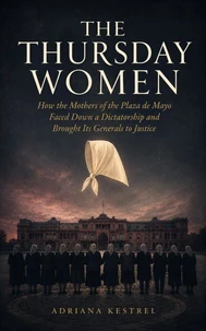 The Thursday Women: How the Mothers of the Plaza de Mayo Faced Down a Dictatorship and Brought Its Generals to Justice