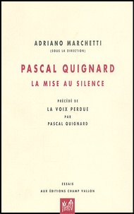 Adriano Marchetti - Pascal Quignard. La Mise Au Silence Precede De La Voix Perdue.