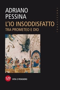 Adriano Pessina - L'io insoddisfatto. Tra Prometeo e Dio.
