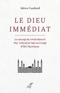 Adrien Candiard - LE DIEU IMMEDIAT - LE CONCEPT DE VERITE DANS LE DAR'TA'ARUD AL-'AQL WA-L-NAQL D'IBN TAYMIYYA.
