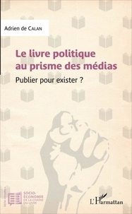 Adrien de Calan - Le livre politique au prisme des médias - Publier pour exister ?.