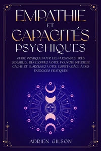 Empathie et capacités psychiques: Guide pratique pour les personnes très sensibles. Développez votre pouvoir intérieur caché et élargissez votre esprit grâce à des exercices pratiques