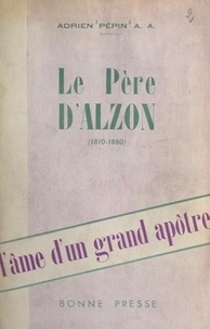 Adrien Pépin - L'âme d'un grand apôtre : le Père d'Alzon, 1810-1880.