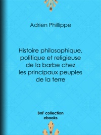 Adrien Phillippe - Histoire philosophique, politique et religieuse de la barbe chez les principaux peuples de la terre.