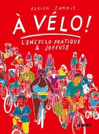 Adrien Zammit - A vélo ! - L'encyclo pratique & joyeuse. Pour cultiver. L'art de se passer de voiture, se glisser dans la ville et les paysages l'esprit léger et le corps vigoureux.