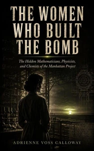 The Women Who Built The Bomb: The Hidden Mathematicians, Physicists, and Chemists of the Manhattan Project