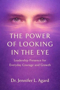 The Power Of Looking In The Eye: Leadership Presence for Everyday Courage and Growth