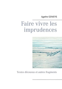 Agathe Genieys - Faire vivre les imprudences - Textes décousus et autres fragments.