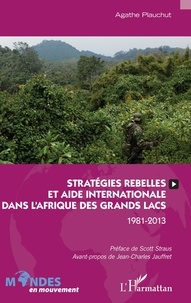 Agathe Plauchut - Stratégies rebelles et aide internationale dans l'Afrique des Grands Lacs - 1981-2013.