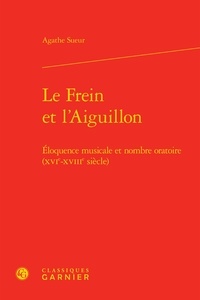 Agathe Sueur - Le Frein et l'Aiguillon - Eloquence musicale et nombre oratoire (XVIe-XVIIIe siècle).