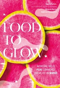 Agathe Sultan et Mélanie Martin - Food to glow - Avoir une belle peau commence par ce qu'on mange.