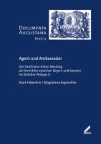 Agent und Ambassador - Der Kaufmann Anton Meuting als Vermittler zwischen Bayern und Spanien im Zeitalter Philipps II..