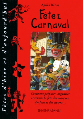 Agnès Behar - Fetez Carnaval. Comment Preparer, Organiser Et Reussir La Fete Des Masques, Des Fous Et Des Clowns.