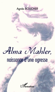 Agnès Boucher - Alma Mahler, naissance d'une ogresse.