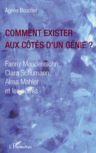 Agnès Boucher - Comment exister aux côtés d'un génie ? - Fanny Mendelssohn, Clara Schumann, Alma Mahler et les autres.