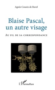 Agnès Cousin de Ravel - Blaise Pascal, un autre visage - Au fil de sa correspondance.