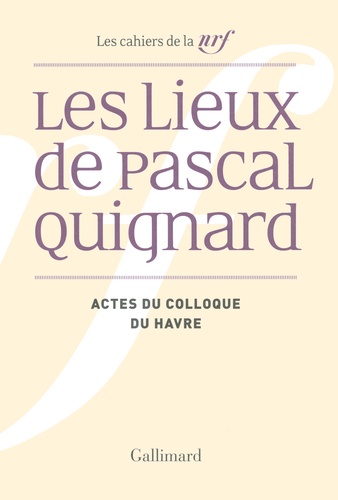 Agnès Cousin de Ravel et Chantal Lapeyre-Desmaison - Les lieux de Pascal Quignard - Actes du colloque de l'université du Havre, 29 et 30 avril 2013.